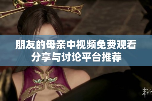 朋友的母亲中视频免费观看分享与讨论平台推荐