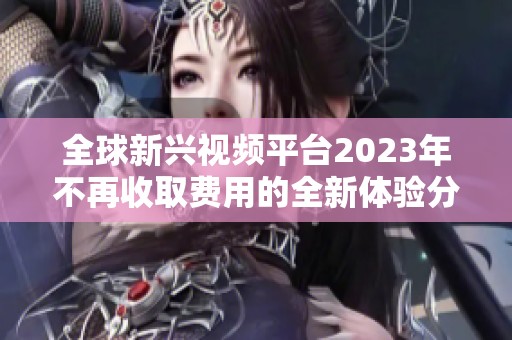 全球新兴视频平台2023年不再收取费用的全新体验分析