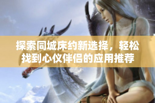 探索同城床约新选择，轻松找到心仪伴侣的应用推荐