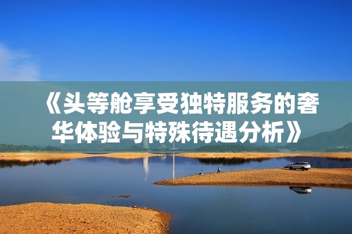 《头等舱享受独特服务的奢华体验与特殊待遇分析》