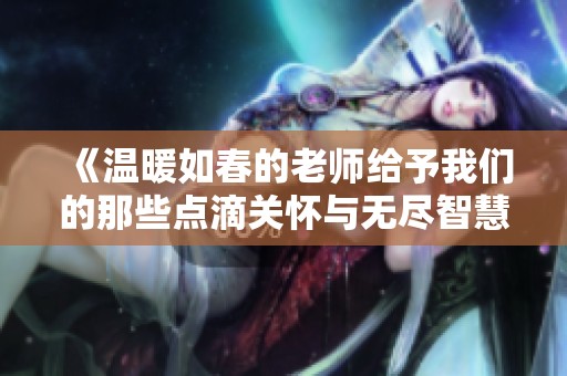 《温暖如春的老师给予我们的那些点滴关怀与无尽智慧》