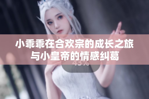 小乖乖在合欢宗的成长之旅与小皇帝的情感纠葛