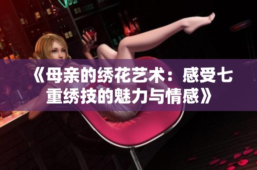 《母亲的绣花艺术：感受七重绣技的魅力与情感》