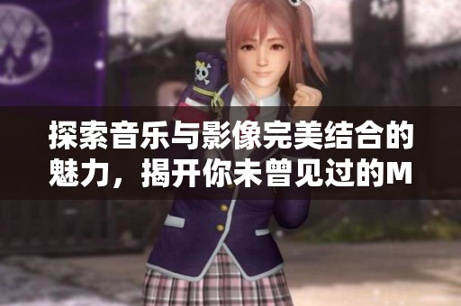 探索音乐与影像完美结合的魅力，揭开你未曾见过的MV世界