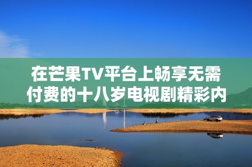 在芒果TV平台上畅享无需付费的十八岁电视剧精彩内容