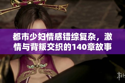 都市少妇情感错综复杂，激情与背叛交织的140章故事解析