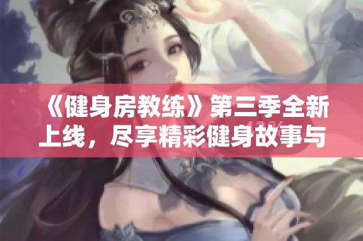 《健身房教练》第三季全新上线，尽享精彩健身故事与教练魅力！