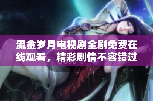 流金岁月电视剧全剧免费在线观看，精彩剧情不容错过！
