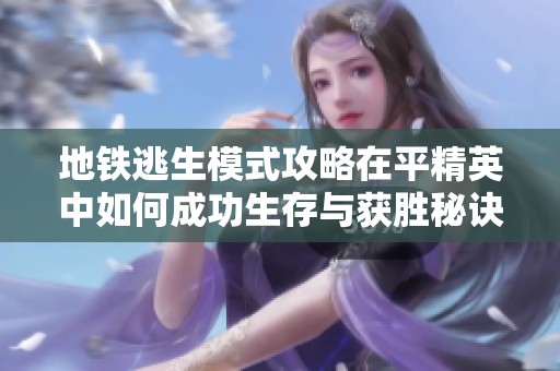 地铁逃生模式攻略在平精英中如何成功生存与获胜秘诀揭秘