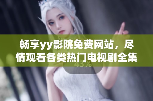 畅享yy影院免费网站，尽情观看各类热门电视剧全集内容