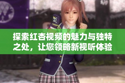 探索红杏视频的魅力与独特之处，让您领略新视听体验