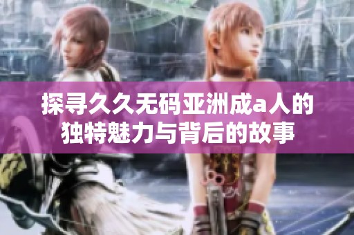 探寻久久无码亚洲成a人的独特魅力与背后的故事