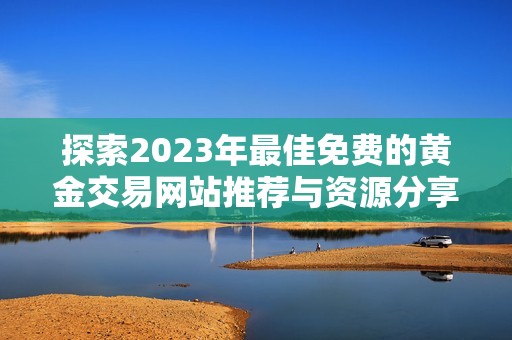 探索2023年最佳免费的黄金交易网站推荐与资源分享