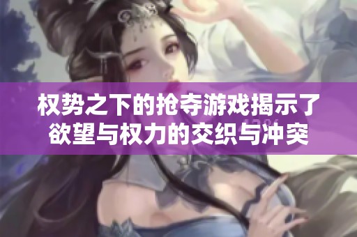 权势之下的抢夺游戏揭示了欲望与权力的交织与冲突