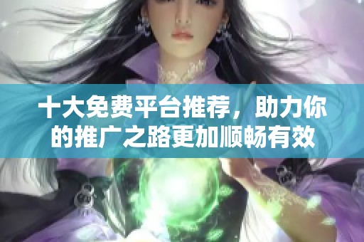 十大免费平台推荐，助力你的推广之路更加顺畅有效