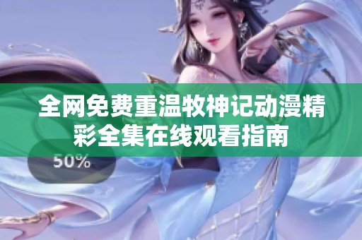 全网免费重温牧神记动漫精彩全集在线观看指南