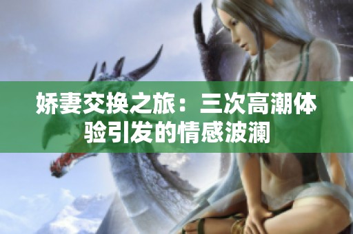 娇妻交换之旅：三次高潮体验引发的情感波澜