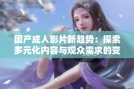 国产成人影片新趋势：探索多元化内容与观众需求的变化