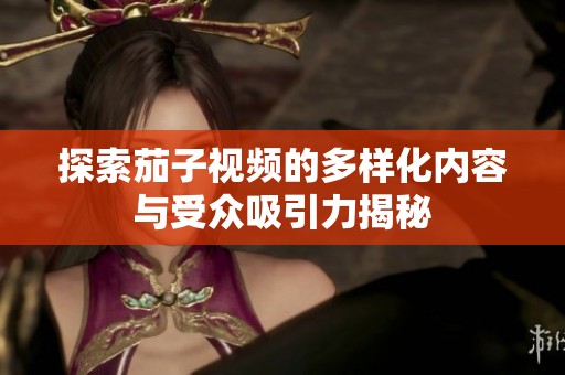 探索茄子视频的多样化内容与受众吸引力揭秘