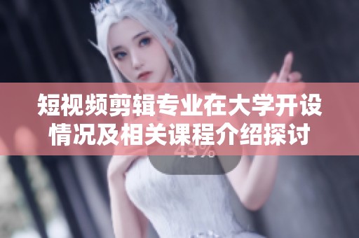 短视频剪辑专业在大学开设情况及相关课程介绍探讨