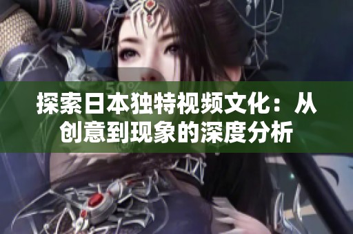 探索日本独特视频文化：从创意到现象的深度分析
