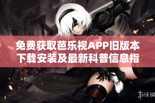 免费获取芭乐视APP旧版本下载安装及最新科普信息指南