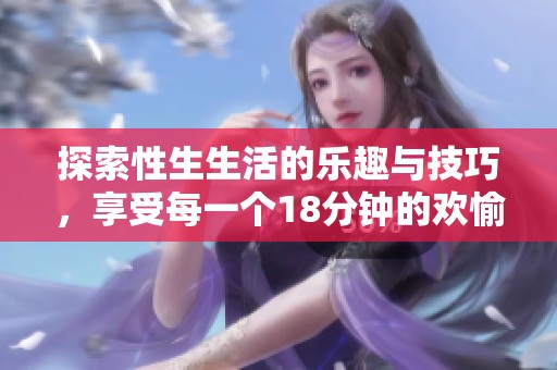 探索性生生活的乐趣与技巧，享受每一个18分钟的欢愉时光