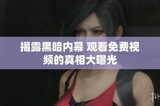 揭露黑暗内幕 观看免费视频的真相大曝光