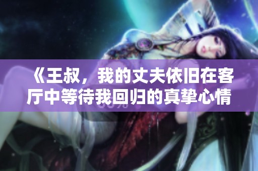 《王叔，我的丈夫依旧在客厅中等待我回归的真挚心情》