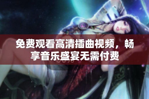 免费观看高清插曲视频，畅享音乐盛宴无需付费