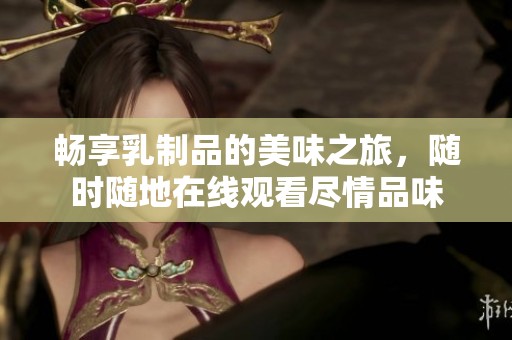 畅享乳制品的美味之旅，随时随地在线观看尽情品味