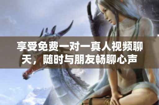 享受免费一对一真人视频聊天，随时与朋友畅聊心声