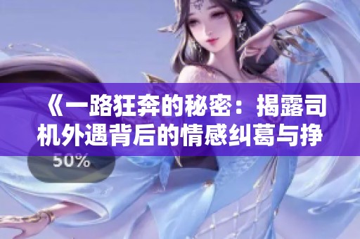 《一路狂奔的秘密：揭露司机外遇背后的情感纠葛与挣扎》
