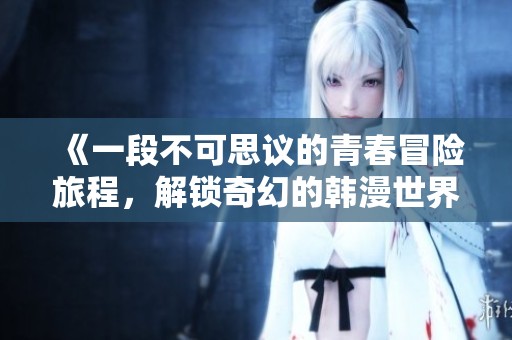 《一段不可思议的青春冒险旅程，解锁奇幻的韩漫世界》