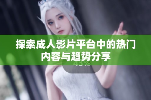 探索成人影片平台中的热门内容与趋势分享