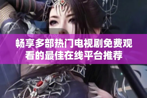 畅享多部热门电视剧免费观看的最佳在线平台推荐