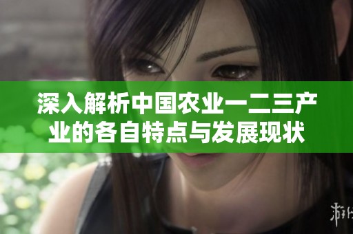 深入解析中国农业一二三产业的各自特点与发展现状