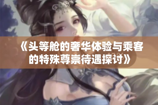 《头等舱的奢华体验与乘客的特殊尊崇待遇探讨》