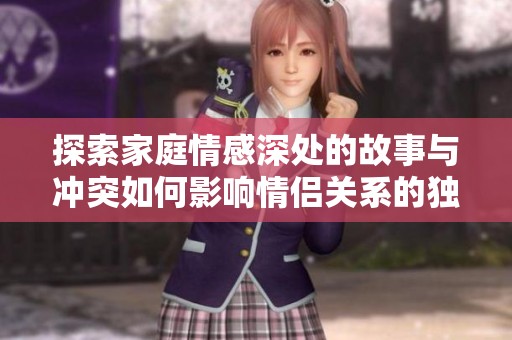 探索家庭情感深处的故事与冲突如何影响情侣关系的独特视角