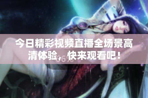 今日精彩视频直播全场景高清体验，快来观看吧！
