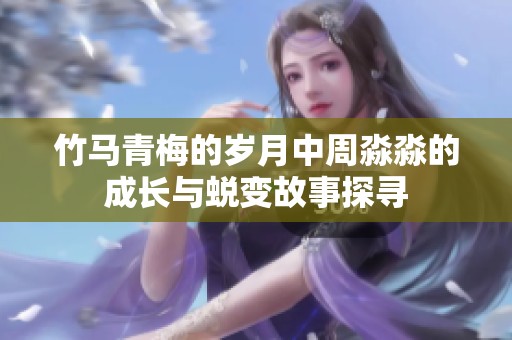 竹马青梅的岁月中周淼淼的成长与蜕变故事探寻