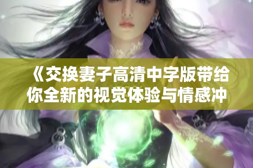 《交换妻子高清中字版带给你全新的视觉体验与情感冲击》
