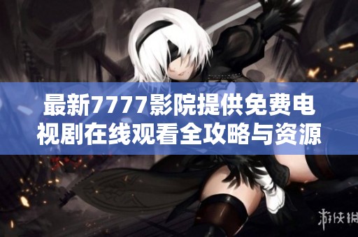 最新7777影院提供免费电视剧在线观看全攻略与资源推荐