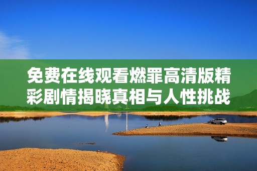 免费在线观看燃罪高清版精彩剧情揭晓真相与人性挑战