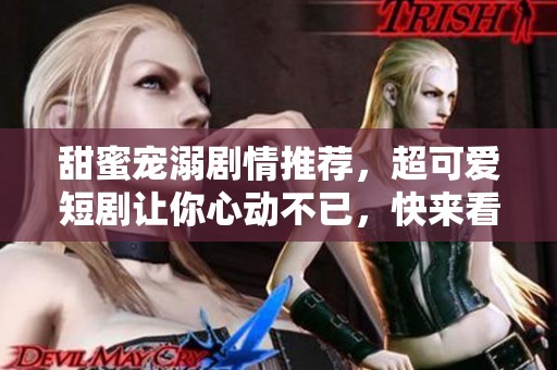 甜蜜宠溺剧情推荐，超可爱短剧让你心动不已，快来看看吧！