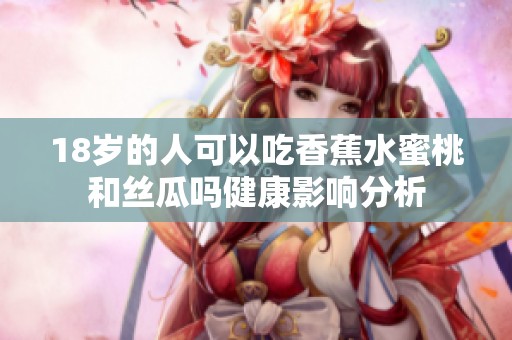18岁的人可以吃香蕉水蜜桃和丝瓜吗健康影响分析
