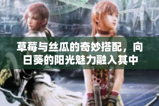 草莓与丝瓜的奇妙搭配，向日葵的阳光魅力融入其中