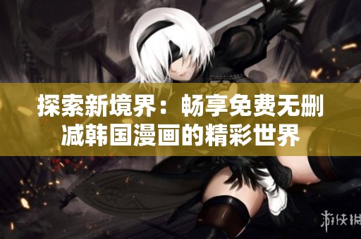 探索新境界：畅享免费无删减韩国漫画的精彩世界