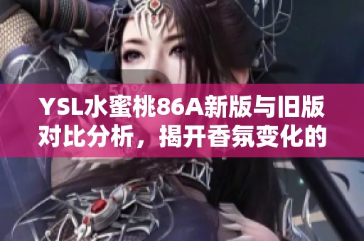 YSL水蜜桃86A新版与旧版对比分析，揭开香氛变化的秘密