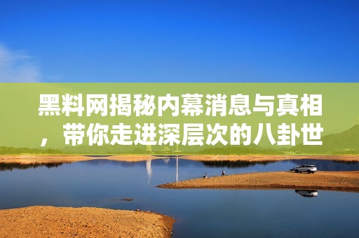 黑料网揭秘内幕消息与真相，带你走进深层次的八卦世界